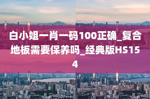 白小姐一肖一码100正确_复合地板需要保养吗_经典版HS154