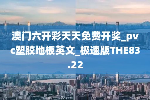 澳门六开彩天天免费开奖_pvc塑胶地板英文_极速版THE83.22