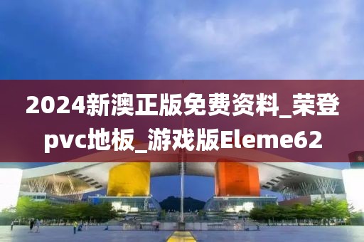 2024新澳正版免费资料_荣登pvc地板_游戏版Eleme62