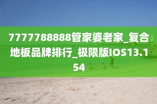 7777788888管家婆老家_复合地板品牌排行_极限版IOS13.154