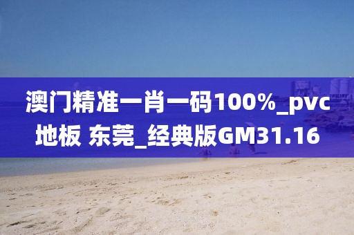 澳门精准一肖一码100%_pvc地板 东莞_经典版GM31.16