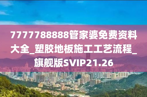 7777788888管家婆免费资料大全_塑胶地板施工工艺流程_旗舰版SVIP21.26