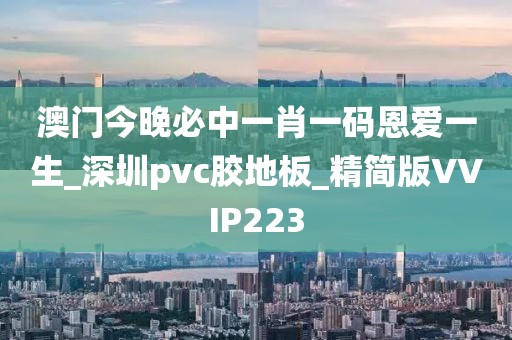 澳门今晚必中一肖一码恩爱一生_深圳pvc胶地板_精简版VVIP223