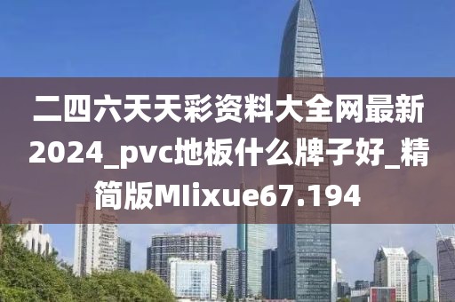 二四六天天彩资料大全网最新2024_pvc地板什么牌子好_精简版MIixue67.194