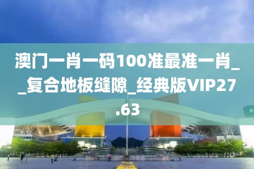 澳门一肖一码100准最准一肖__复合地板缝隙_经典版VIP27.63