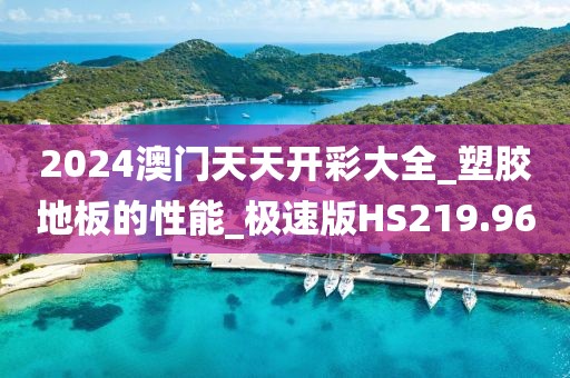 2024澳门天天开彩大全_塑胶地板的性能_极速版HS219.96