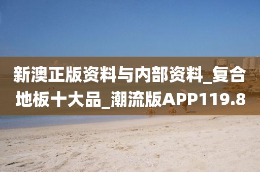 新澳正版资料与内部资料_复合地板十大品_潮流版APP119.8