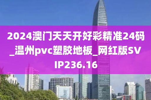 2024澳门天天开好彩精准24码_温州pvc塑胶地板_网红版SVIP236.16