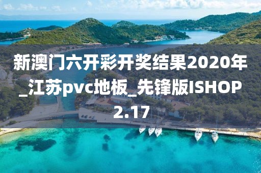 新澳门六开彩开奖结果2020年_江苏pvc地板_先锋版ISHOP2.17