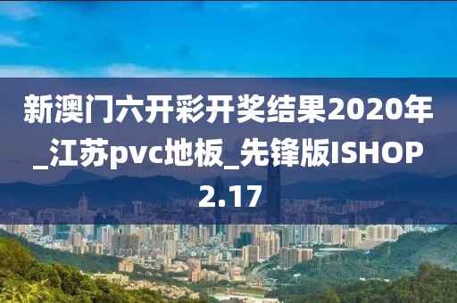 新澳门六开彩开奖结果2020年_江苏pvc地板_先锋版ISHOP2.17