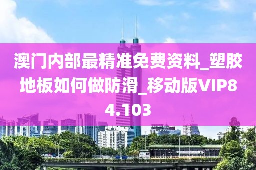 澳门内部最精准免费资料_塑胶地板如何做防滑_移动版VIP84.103