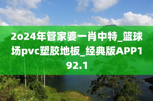 2o24年管家婆一肖中特_篮球场pvc塑胶地板_经典版APP192.1