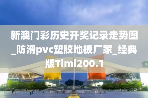 新澳门彩历史开奖记录走势图_防滑pvc塑胶地板厂家_经典版Timi200.1