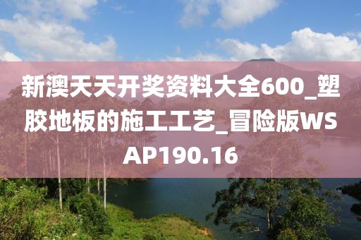 新澳天天开奖资料大全600_塑胶地板的施工工艺_冒险版WSAP190.16