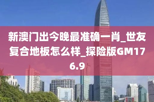 新澳门出今晚最准确一肖_世友复合地板怎么样_探险版GM176.9