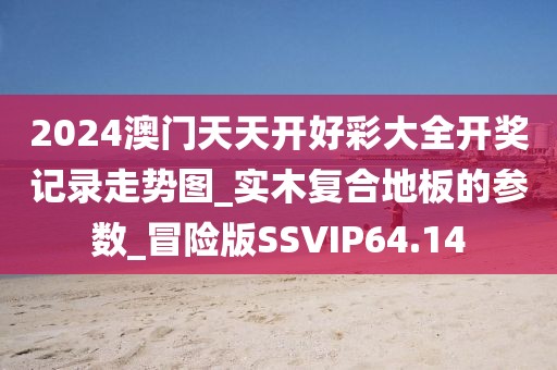 2024澳门天天开好彩大全开奖记录走势图_实木复合地板的参数_冒险版SSVIP64.14