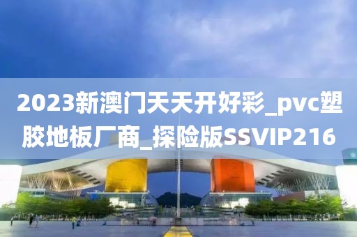 2023新澳门天天开好彩_pvc塑胶地板厂商_探险版SSVIP216