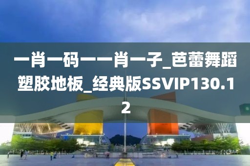 一肖一码一一肖一子_芭蕾舞蹈塑胶地板_经典版SSVIP130.12