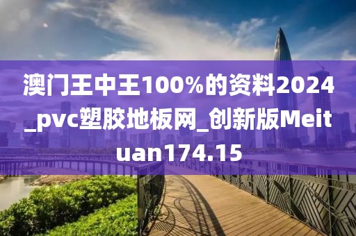 澳门王中王100%的资料2024_pvc塑胶地板网_创新版Meituan174.15