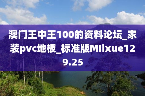 澳门王中王100的资料论坛_家装pvc地板_标准版MIixue129.25