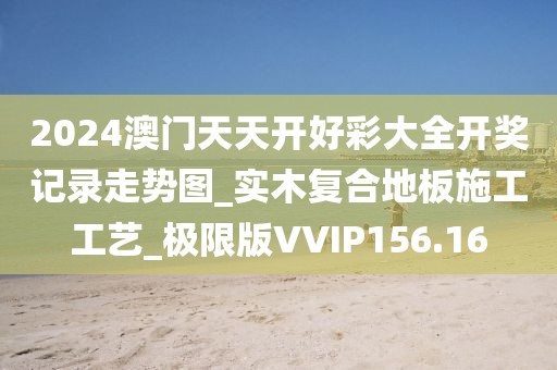 2024澳门天天开好彩大全开奖记录走势图_实木复合地板施工工艺_极限版VVIP156.16