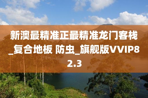 新澳最精准正最精准龙门客栈_复合地板 防虫_旗舰版VVIP82.3