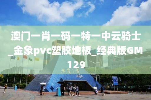 澳门一肖一码一特一中云骑士_金象pvc塑胶地板_经典版GM129