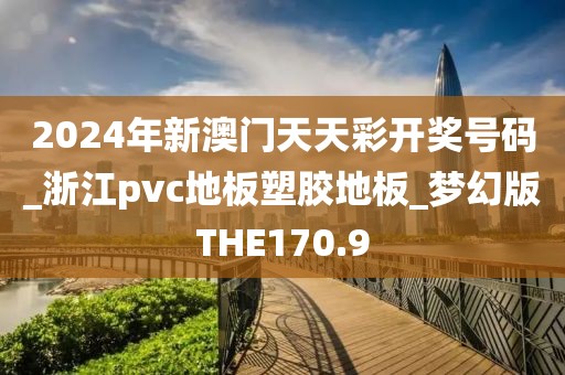 2024年新澳门天天彩开奖号码_浙江pvc地板塑胶地板_梦幻版THE170.9