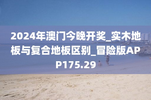 2024年澳门今晚开奖_实木地板与复合地板区别_冒险版APP175.29