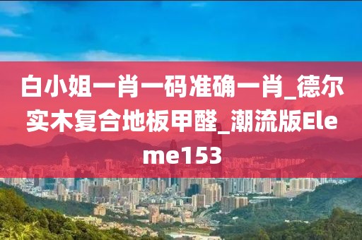 白小姐一肖一码准确一肖_德尔实木复合地板甲醛_潮流版Eleme153