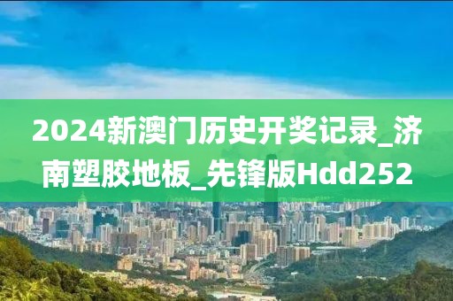 2024新澳门历史开奖记录_济南塑胶地板_先锋版Hdd252