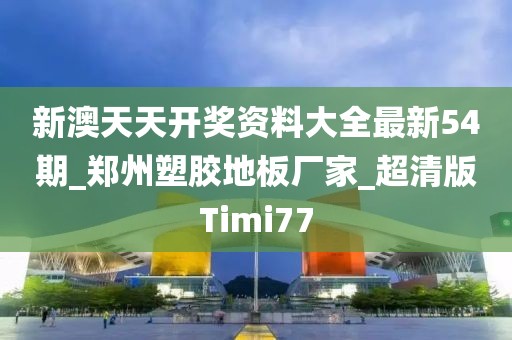 新澳天天开奖资料大全最新54期_郑州塑胶地板厂家_超清版Timi77