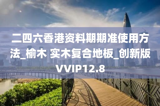 二四六香港资料期期准使用方法_榆木 实木复合地板_创新版VVIP12.8