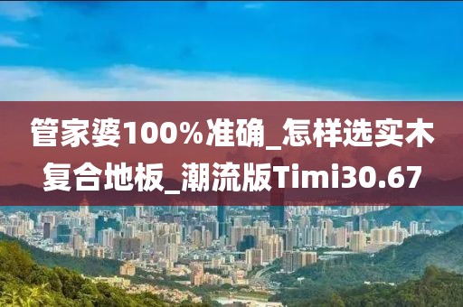 管家婆100%准确_怎样选实木复合地板_潮流版Timi30.67