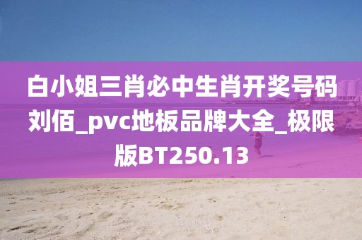 白小姐三肖必中生肖开奖号码刘佰_pvc地板品牌大全_极限版BT250.13