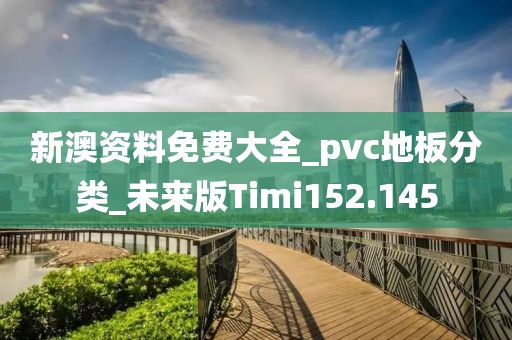 新澳资料免费大全_pvc地板分类_未来版Timi152.145