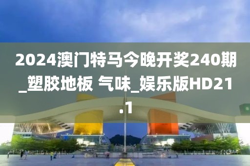 2024澳门特马今晚开奖240期_塑胶地板 气味_娱乐版HD21.1