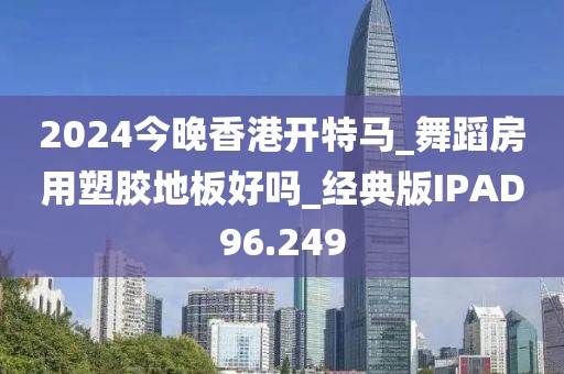 2024今晚香港开特马_舞蹈房用塑胶地板好吗_经典版IPAD96.249