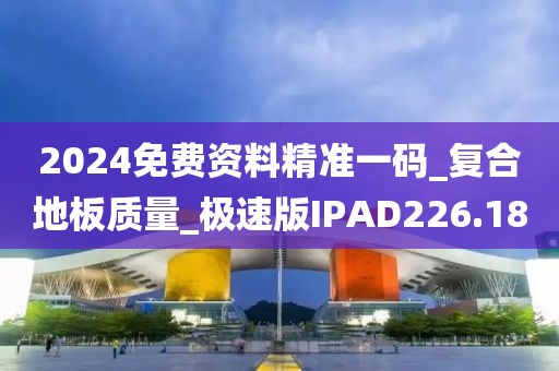 2024免费资料精准一码_复合地板质量_极速版IPAD226.18