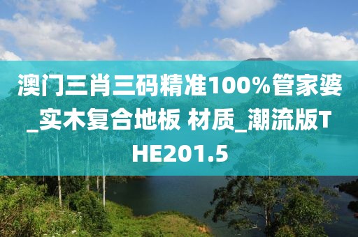 澳门三肖三码精准100%管家婆_实木复合地板 材质_潮流版THE201.5