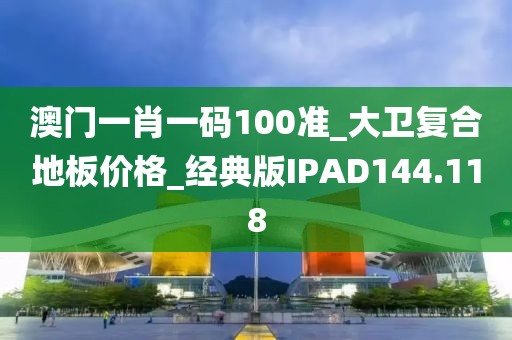 澳门一肖一码100准_大卫复合地板价格_经典版IPAD144.118