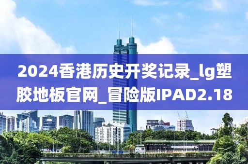 2024香港历史开奖记录_lg塑胶地板官网_冒险版IPAD2.18