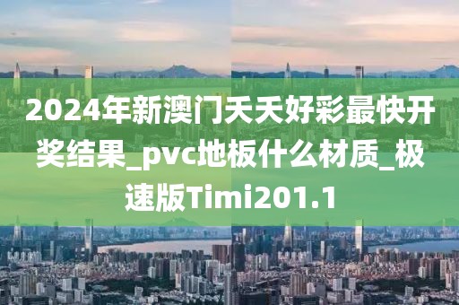 2024年新澳门夭夭好彩最快开奖结果_pvc地板什么材质_极速版Timi201.1