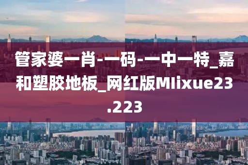 管家婆一肖-一码-一中一特_嘉和塑胶地板_网红版MIixue23.223