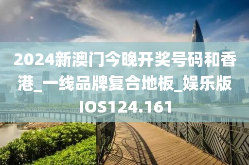 2024新澳门今晚开奖号码和香港_一线品牌复合地板_娱乐版IOS124.161