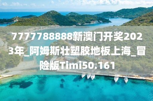 7777788888新澳门开奖2023年_阿姆斯壮塑胶地板上海_冒险版Timi50.161