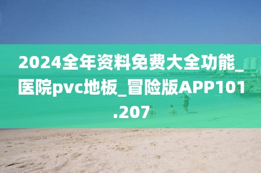 2024全年资料免费大全功能_医院pvc地板_冒险版APP101.207