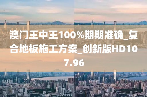 澳门王中王100%期期准确_复合地板施工方案_创新版HD107.96