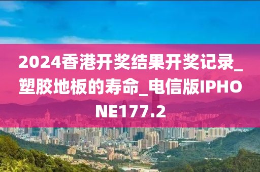 2024香港开奖结果开奖记录_塑胶地板的寿命_电信版IPHONE177.2