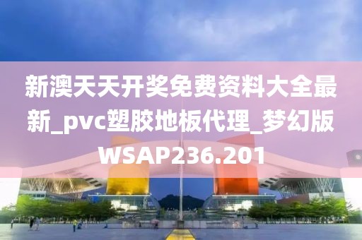 新澳天天开奖免费资料大全最新_pvc塑胶地板代理_梦幻版WSAP236.201